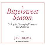 A Bittersweet Season Caring for Our Aging Parents---And Ourselves, Jane Gross