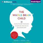 The Whole-Brain Child 12 Revolutionary Strategies to Nurture Your Child's Developing Mind, Survive Everyday Parenting Struggles, and Help Your Family Thrive, Daniel J. Siegel