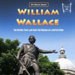William Wallace The History, Facts, and Fight for Freedom of a Scottish Hero