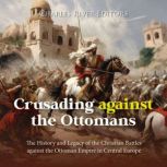 Crusading against the Ottomans The H..., Charles River Editors