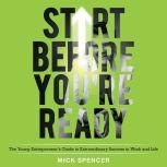 Start Before You're Ready The Young Entrepreneurs Guide to Extraordinary Success in Work and Life, Mick Spencer