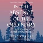 In the Absence of the Ordinary, Francis Weller