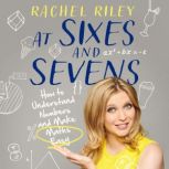 At Sixes and Sevens How to Understand Numbers and Make Maths Easy, Rachel Riley