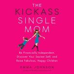 The Kickass Single Mom Be Financially Independent, Discover Your Sexiest Self, and Raise Fabulous, Happy Children, Emma Johnson