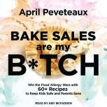 Bake Sales Are My B*tch Win the Food Allergy Wars with 60+ Recipes to Keep Kids Safe and Parents Sane, April Peveteaux