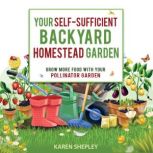 Your Self-Sufficient Backyard Homestead Garden: Grow More Food in Your Pollinator Garden, Karen Shepley