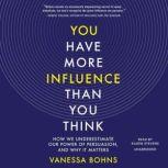 You Have More Influence Than You Think How We Underestimate Our Power of Persuasion, and Why It Matters, Vanessa Bohns