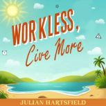 Work Less, Live More Achieve Freedom..., Julian Hartsfield