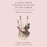 A Fatal Thing Happened on the Way to the Forum Murder in Ancient Rome, Emma Southon