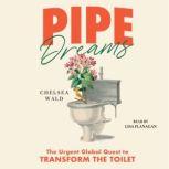 Pipe Dreams The Urgent Global Quest to Transform the Toilet, Chelsea Wald