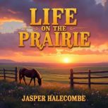 Life on the Prairie My Adventures an..., Jasper Halecombe