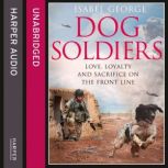 Dog Soldiers Love, loyalty and sacrifice on the front line, Isabel George