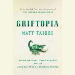 Griftopia Bubble Machines, Vampire Squids, and the Long Con That Is Breaking America, Matt Taibbi