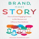 Brand, Meet Story How to Create Engaging Content to Win Business and Influence Your Audience, Heather Pemberton Levy