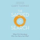 The Sacred Search What if It’s Not about Who You Marry, but Why?, Gary Thomas