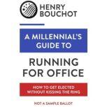 A Millennial's Guide to Running for Office How to Get Elected Without Kissing the Ring, Henry Bouchot