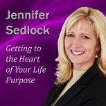 Getting to the Heart of Your Life Purpose, Jennifer Sedlock