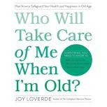 Who Will Take Care of Me When I'm Old? Plan Now to Safeguard Your Health and Happiness in Old Age, Joy Loverde
