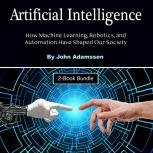 Artificial Intelligence How Machine Learning, Robotics, and Automation Have Shaped Our Society, John Adamssen