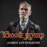 Scrooge Revised A Christmas Fiction Based on the Classic, James Livingood