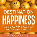 Destination Happiness 12 Simple Principles That Will Change Your Life, Marc Reklau