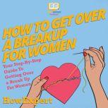 How To Get Over A Breakup For Women Your Step By Step Guide To Getting Over A Break Up For Women, HowExpert