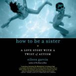 How to Be a Sister A Love Story with a Twist of Autism, Eileen Garvin