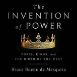 The Invention of Power Popes, Kings, and the Birth of the West, Bruce Bueno de Mesquita
