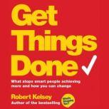 Get Things Done What Stops Smart People Achieving More and How You Can Change, Robert Kelsey