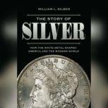 The Story of Silver How the White Metal Shaped America and the Modern World, William L. Silber
