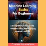 Machine Learning Basics for Beginners..., Prabhakar Veeraraghavan