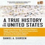 A True History of the United States Indigenous Genocide, Racialized Slavery, Hyper-Capitalism, Militarist Imperialism and Other Overlooked Aspects of American Exceptionalism, Daniel A. Sjursen