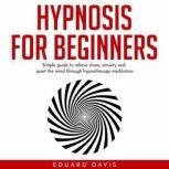 Hypnosis for beginners: Simple guide to relieve stress, anxiety and quiet the mind through hypnotherapy meditation., Eduard Davis