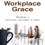 Workplace Grace Becoming a Spiritual Influence at Work, William Peel