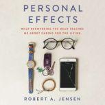 Personal Effects What Recovering the Dead Teaches Me About Caring for the Living, Robert A. Jensen