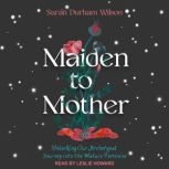 Maiden to Mother Unlocking Our Archetypal Journey into the Mature Feminine, Sarah Durham Wilson