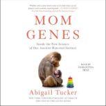 Mom Genes Inside The New Science of Our Ancient Maternal Instinct, Abigail Tucker