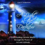 A Light in the Darkness: Transcending Chronic Illness through the Power of Art and Attitude, Lisa A.  Sniderman