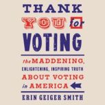 Thank You For Voting The Maddening, Enlightening, Inspiring Truth About Voting in America, Erin Geiger Smith