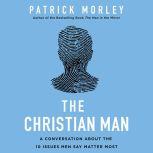 The Christian Man A Conversation About the 10 Issues Men Say Matter Most, Patrick Morley