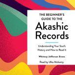 The Beginner's Guide to the Akashic Records The Understanding of Your Soul's History and How to Read It, Whitney Jefferson Evans