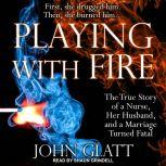 Playing With Fire The True Story of a Nurse, Her Husband, and a Marriage Turned Fatal, John Glatt