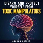 Disarm and Protect Yourself from Toxi..., Graham Anders