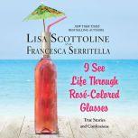 I See Life Through RosÃ©-Colored Glasses: True Stories and Confessions, Lisa Scottoline