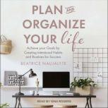 Plan and Organize Your Life Achieve Your Goals by Creating Intentional Habits and Routines for Success, Beatrice Naujalyte
