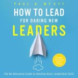 How to Lead for Daring New Leaders T..., Paul A. Wyatt