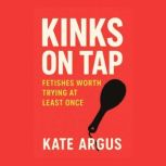 Kinks on Tap Fetishes Worth Trying a..., Kate Argus