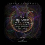 The True Creator of Everything How the Human Brain Shaped the Universe as We Know It, Miguel Nicolelis