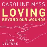 Loving Beyond Our Wounds Live Lecture..., Caroline Myss