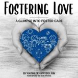 Fostering Love A Glimpse into Foster..., Kathleen Paydo RN
